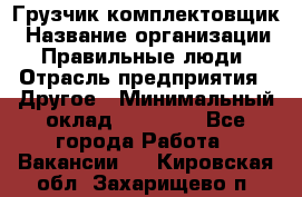 Грузчик-комплектовщик › Название организации ­ Правильные люди › Отрасль предприятия ­ Другое › Минимальный оклад ­ 21 000 - Все города Работа » Вакансии   . Кировская обл.,Захарищево п.